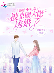 娇娇小祖宗,被京圈大佬诱婚了 鸣蝉煮夏