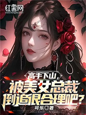 高手下山,被美女总裁倒追很合理吧?